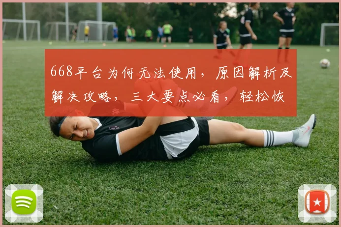 668平台为何无法使用，原因解析及解决攻略，三大要点必看，轻松恢复