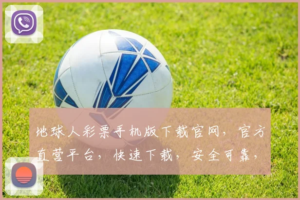 地球人彩票手机版下载官网，官方直营平台，快速下载，安全可靠，赢取大奖