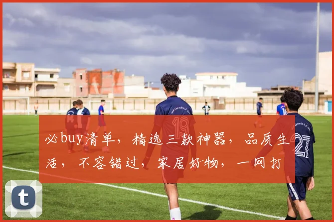 必buy清单，精选三款神器，品质生活，不容错过，家居好物，一网打尽