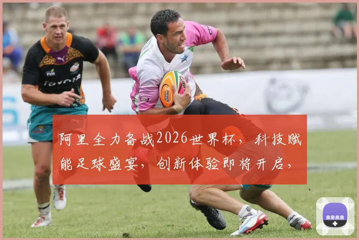 阿里全力备战2026世界杯，科技赋能足球盛宴，创新体验即将开启，不容错过