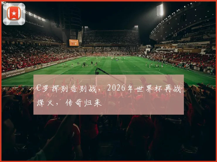 C罗挥别告别战，2026年世界杯再战烽火，传奇归来