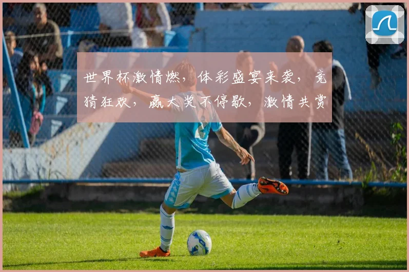 世界杯激情燃，体彩盛宴来袭，竞猜狂欢，赢大奖不停歇，激情共赏