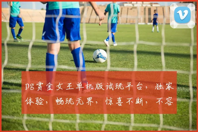 pg赏金女王单机版试玩平台，独家体验，畅玩无界，惊喜不断，不容错过，三重福利等你来