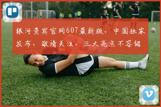 银河贵宾官网607最新版，中国独家发布，敬请关注，三大亮点不容错过，速来体验