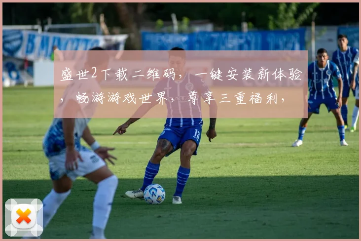 盛世2下载二维码，一键安装新体验，畅游游戏世界，尊享三重福利，不容错过