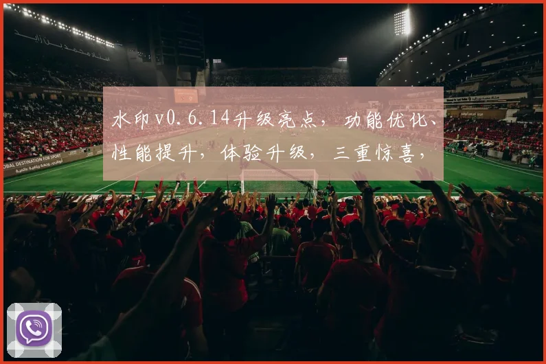 水印v0.6.14升级亮点，功能优化、性能提升，体验升级，三重惊喜，不容错过