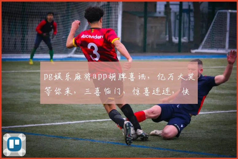 pg娱乐麻将app胡牌喜讯，亿万大奖等你来，三喜临门，惊喜连连，快来体验