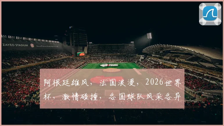 阿根廷雄风，法国浪漫，2026世界杯，激情碰撞，各国球队风采各异，共绘辉煌画卷