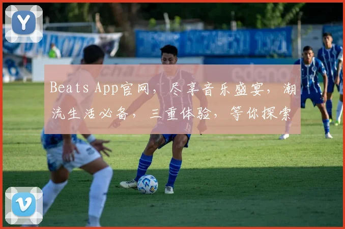 Beats App官网，尽享音乐盛宴，潮流生活必备，三重体验，等你探索