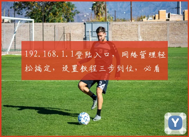 192.168.1.1登陆入口，网络管理轻松搞定，设置教程三步到位，必看攻略