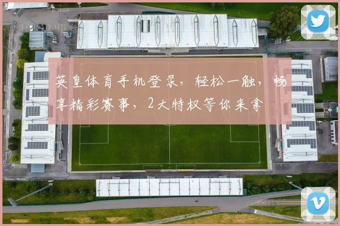 英皇体育手机登录，轻松一触，畅享精彩赛事，2大特权等你来拿
