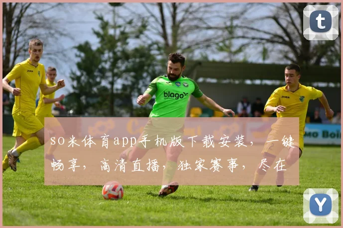 so米体育app手机版下载安装，一键畅享，高清直播，独家赛事，尽在掌握，轻松下载，安装体验
