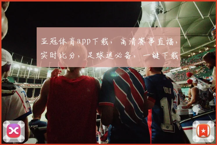 亚冠体育app下载，高清赛事直播，实时比分，足球迷必备，一键下载，畅享精彩