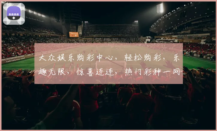 大众娱乐购彩中心，轻松购彩，乐趣无限，惊喜连连，热门彩种一网打尽