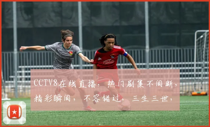 CCTV8在线直播，热门剧集不间断，精彩瞬间，不容错过，三生三世，等你来看，