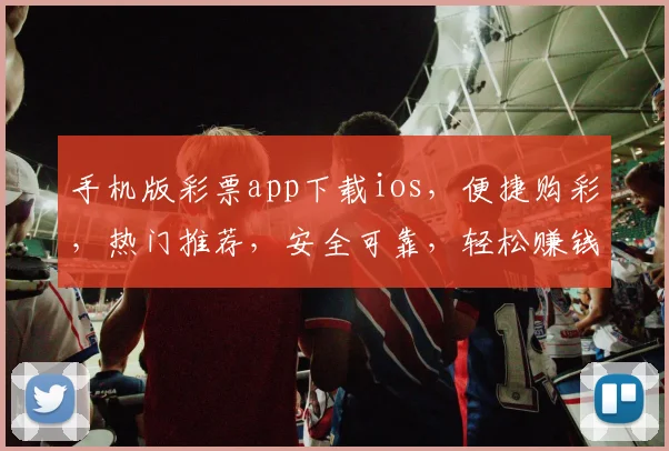 手机版彩票app下载ios，便捷购彩，热门推荐，安全可靠，轻松赚钱三步走
