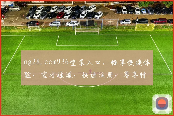 ng28.ccm936登录入口，畅享便捷体验，官方通道，快速注册，尊享特权三重礼