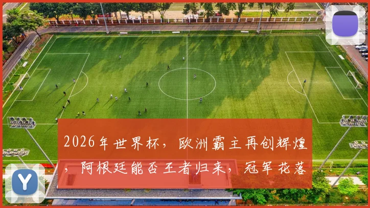 2026年世界杯，欧洲霸主再创辉煌，阿根廷能否王者归来，冠军花落谁家
