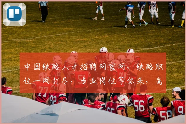 中国铁路人才招聘网官网，铁路职位一网打尽，专业岗位等你来，高效求职体验，速来加入